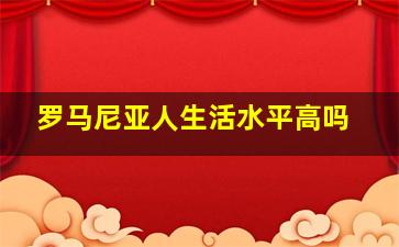 罗马尼亚人生活水平高吗