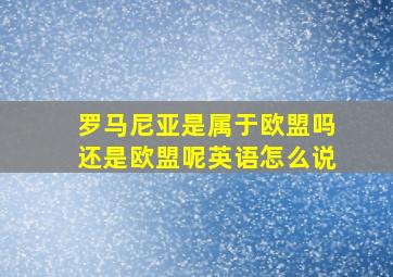 罗马尼亚是属于欧盟吗还是欧盟呢英语怎么说