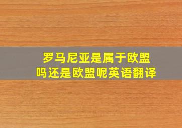 罗马尼亚是属于欧盟吗还是欧盟呢英语翻译