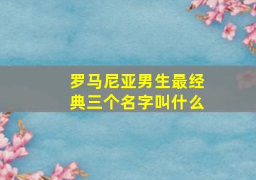 罗马尼亚男生最经典三个名字叫什么