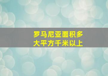 罗马尼亚面积多大平方千米以上