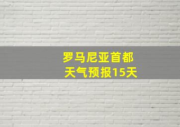 罗马尼亚首都天气预报15天