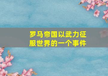 罗马帝国以武力征服世界的一个事件