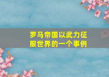 罗马帝国以武力征服世界的一个事例