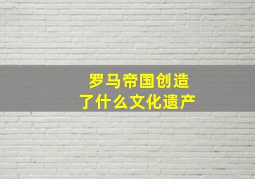 罗马帝国创造了什么文化遗产