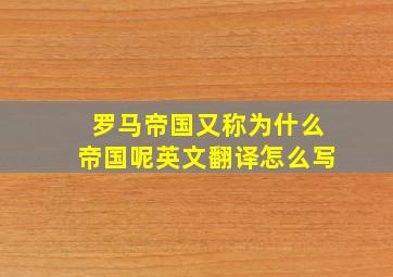 罗马帝国又称为什么帝国呢英文翻译怎么写