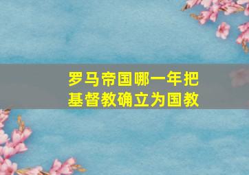 罗马帝国哪一年把基督教确立为国教