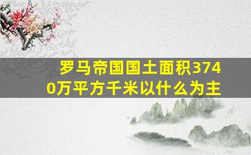 罗马帝国国土面积3740万平方千米以什么为主