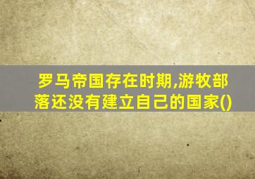 罗马帝国存在时期,游牧部落还没有建立自己的国家()