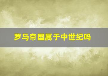 罗马帝国属于中世纪吗