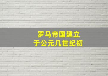 罗马帝国建立于公元几世纪初