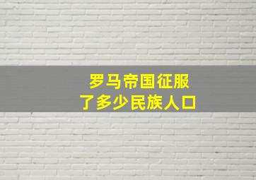 罗马帝国征服了多少民族人口