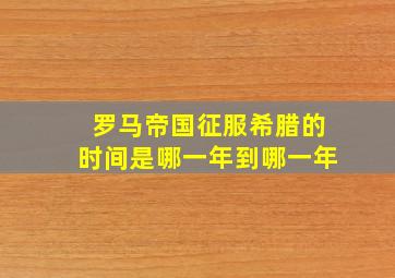 罗马帝国征服希腊的时间是哪一年到哪一年