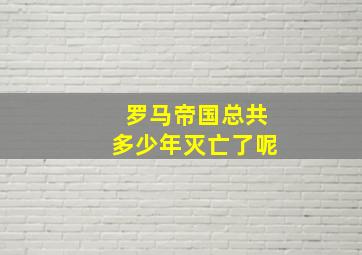 罗马帝国总共多少年灭亡了呢