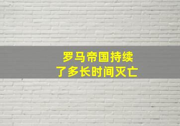 罗马帝国持续了多长时间灭亡