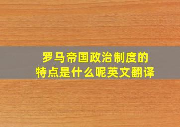 罗马帝国政治制度的特点是什么呢英文翻译