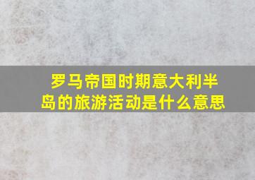 罗马帝国时期意大利半岛的旅游活动是什么意思