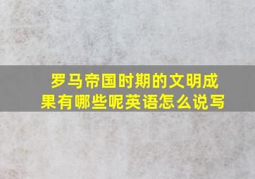 罗马帝国时期的文明成果有哪些呢英语怎么说写