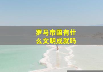 罗马帝国有什么文明成就吗