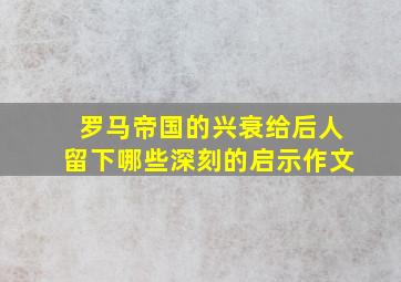 罗马帝国的兴衰给后人留下哪些深刻的启示作文