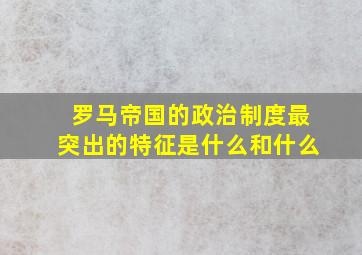 罗马帝国的政治制度最突出的特征是什么和什么