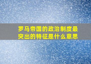 罗马帝国的政治制度最突出的特征是什么意思