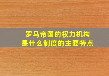 罗马帝国的权力机构是什么制度的主要特点