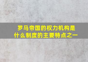 罗马帝国的权力机构是什么制度的主要特点之一