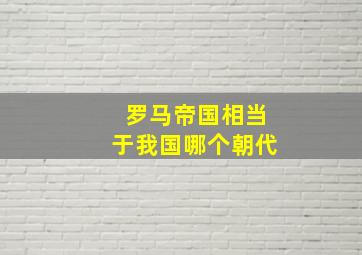 罗马帝国相当于我国哪个朝代