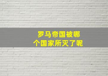 罗马帝国被哪个国家所灭了呢