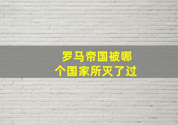 罗马帝国被哪个国家所灭了过