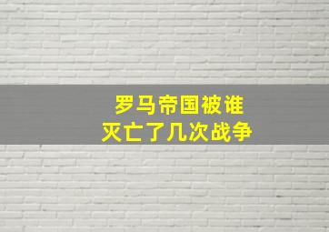 罗马帝国被谁灭亡了几次战争