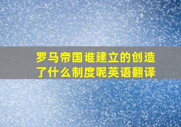 罗马帝国谁建立的创造了什么制度呢英语翻译