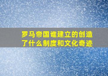 罗马帝国谁建立的创造了什么制度和文化奇迹