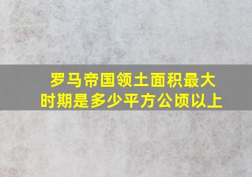 罗马帝国领土面积最大时期是多少平方公顷以上