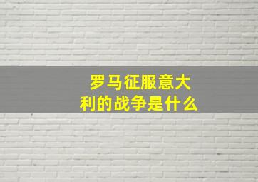 罗马征服意大利的战争是什么