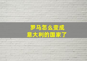 罗马怎么变成意大利的国家了