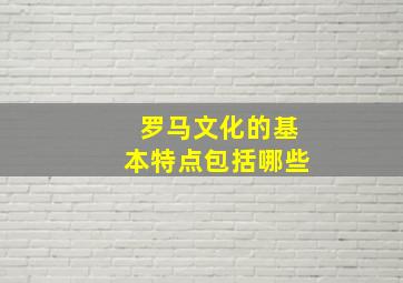 罗马文化的基本特点包括哪些