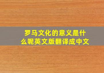 罗马文化的意义是什么呢英文版翻译成中文