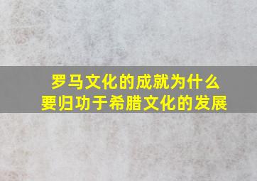 罗马文化的成就为什么要归功于希腊文化的发展