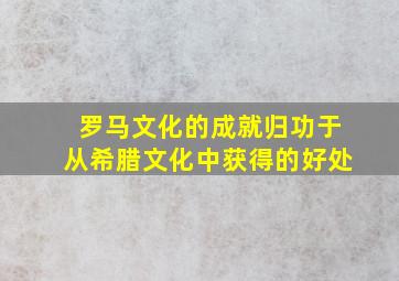 罗马文化的成就归功于从希腊文化中获得的好处