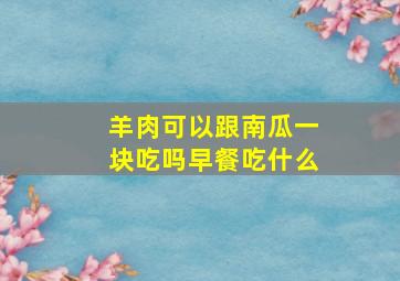 羊肉可以跟南瓜一块吃吗早餐吃什么