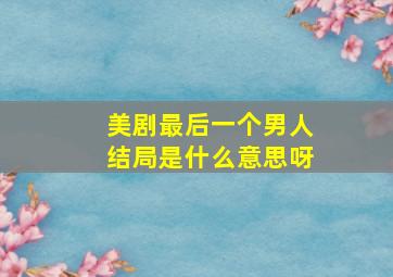 美剧最后一个男人结局是什么意思呀