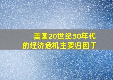 美国20世纪30年代的经济危机主要归因于