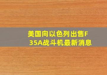 美国向以色列出售F35A战斗机最新消息