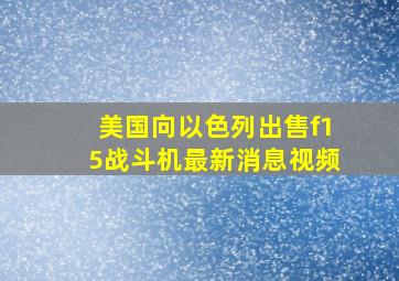 美国向以色列出售f15战斗机最新消息视频