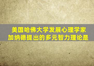 美国哈佛大学发展心理学家加纳德提出的多元智力理论是