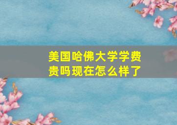 美国哈佛大学学费贵吗现在怎么样了