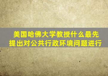 美国哈佛大学教授什么最先提出对公共行政环境问题进行