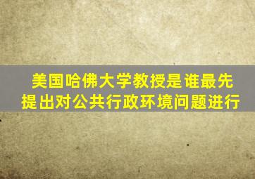 美国哈佛大学教授是谁最先提出对公共行政环境问题进行